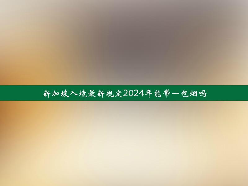 新加坡入境最新规定2024年能带一包烟吗