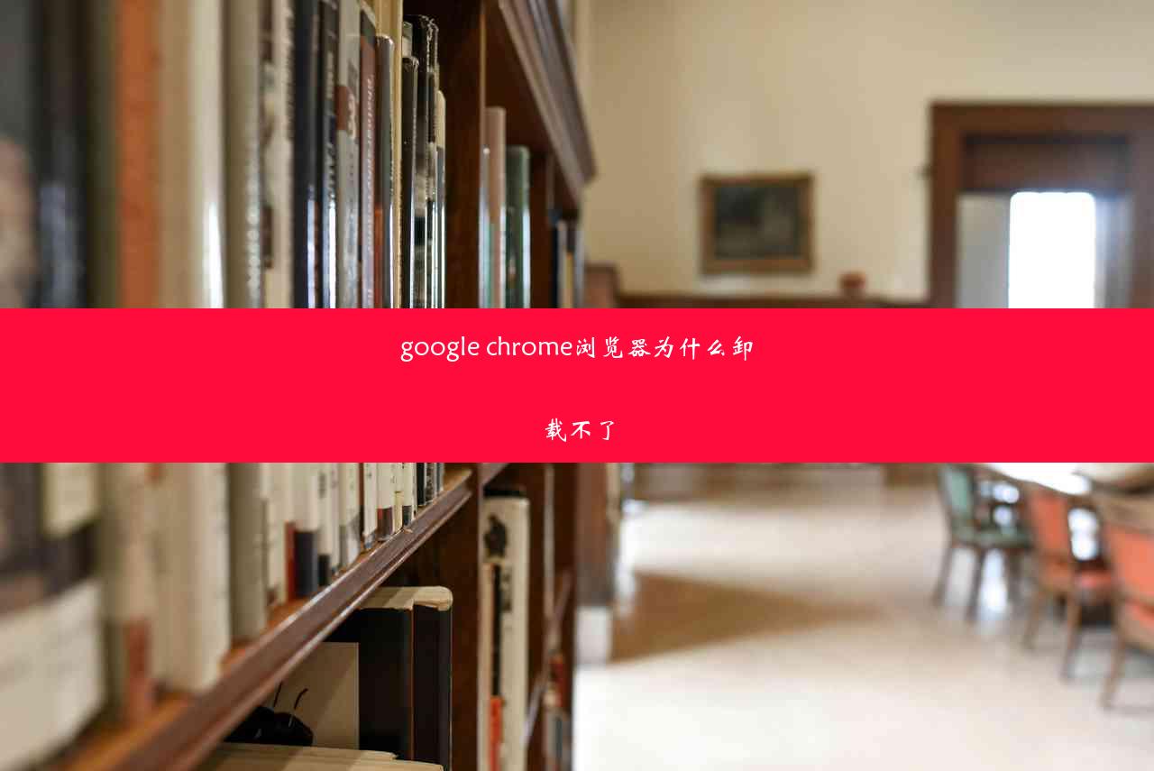 google chrome浏览器为什么卸载不了